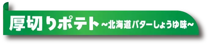 厚切りポテト ～北海道バターしょうゆ味～